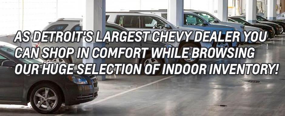 As Detroit's largest Chevy dealer you can shop in comfort while browsing our huge selection of indoor inventory